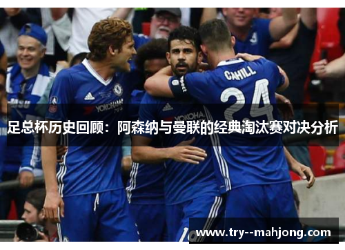 足总杯历史回顾：阿森纳与曼联的经典淘汰赛对决分析