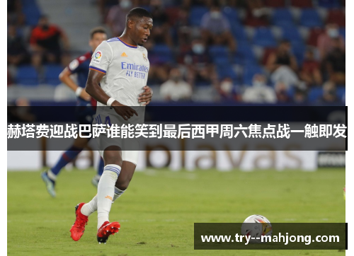 赫塔费迎战巴萨谁能笑到最后西甲周六焦点战一触即发