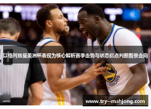 以格列兹曼美洲杯表现为核心解析赛季走势与状态拐点判断前景走向