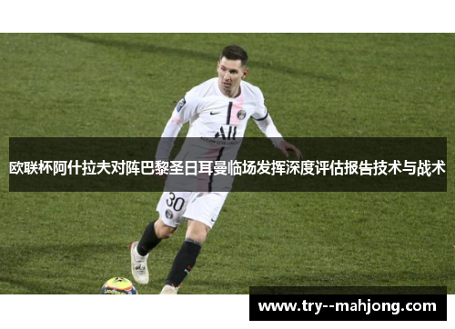 欧联杯阿什拉夫对阵巴黎圣日耳曼临场发挥深度评估报告技术与战术 欧联杯阿什拉夫对阵巴黎圣日耳曼临场发挥深度评估报告技术与战术
