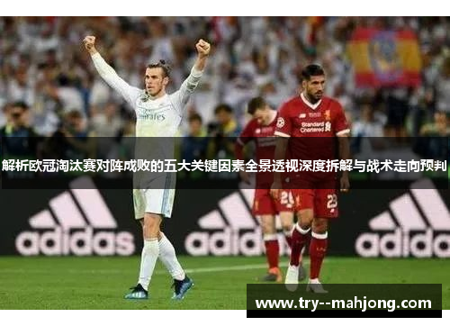 解析欧冠淘汰赛对阵成败的五大关键因素全景透视深度拆解与战术走向预判