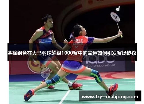 金徐组合在大马羽球超级1000赛中的命运如何引发赛场热议