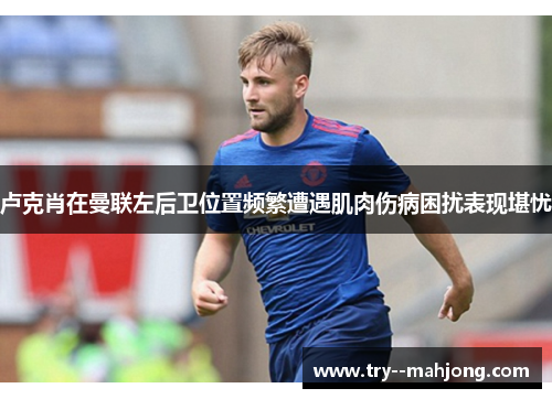 卢克肖在曼联左后卫位置频繁遭遇肌肉伤病困扰表现堪忧 卢克肖在曼联左后卫位置频繁遭遇肌肉伤病困扰表现堪忧