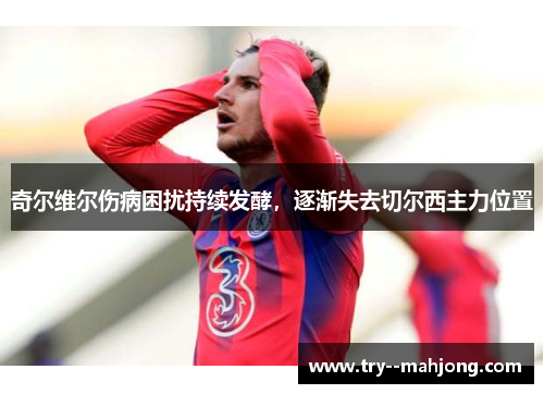 奇尔维尔伤病困扰持续发酵,逐渐失去切尔西主力位置 奇尔维尔伤病困扰持续发酵,逐渐失去切尔西主力位置