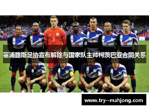 塞浦路斯足协宣布解除与国家队主帅柯茨巴亚合同关系 塞浦路斯足协宣布解除与国家队主帅柯茨巴亚合同关系