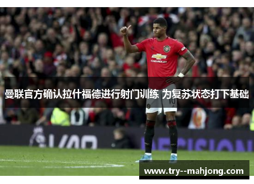 曼联官方确认拉什福德进行射门训练 为复苏状态打下基础