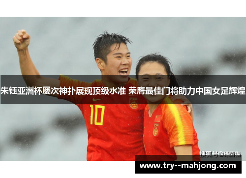 朱钰亚洲杯屡次神扑展现顶级水准 荣膺最佳门将助力中国女足辉煌