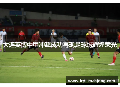 大连英博中甲冲超成功再现足球城辉煌荣光